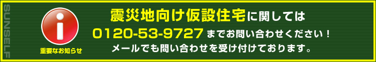震災地向け仮設住宅に関しては0120-53-9727までお問い合わせください!メールでも問い合わせを受け付けております。